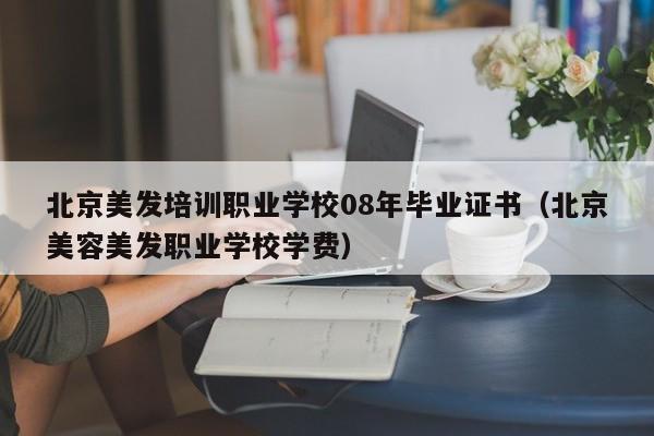 北京美发培训职业学校08年毕业证书（北京美容美发职业学校学费）