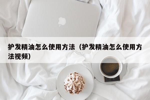 护发精油怎么使用方法（护发精油怎么使用方法视频）