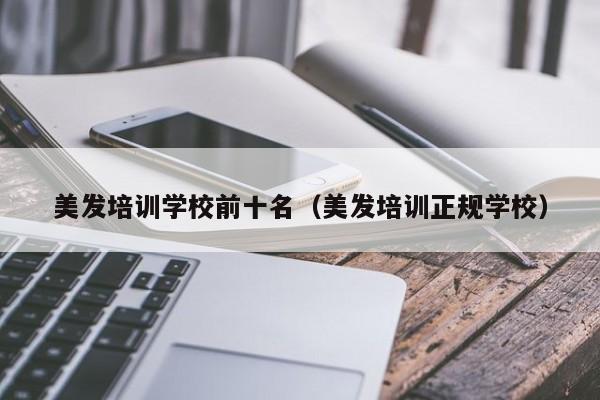 美发培训学校前十名（美发培训正规学校）