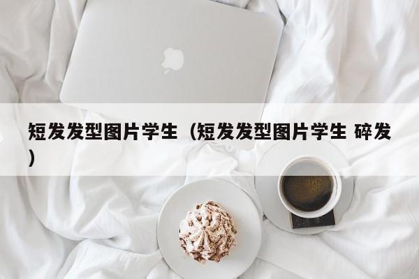 短发发型图片学生（短发发型图片学生 碎发）