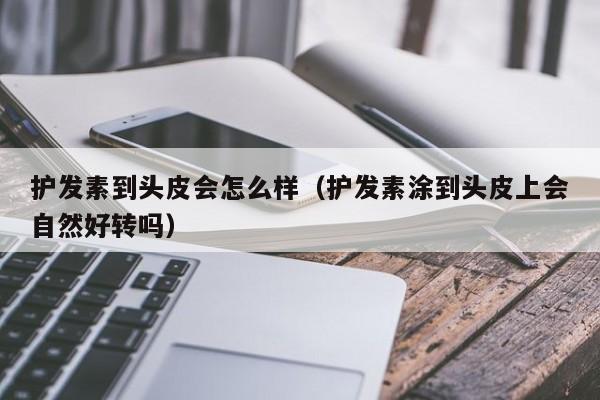 护发素到头皮会怎么样（护发素涂到头皮上会自然好转吗）