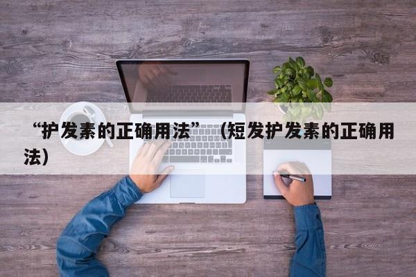 “护发素的正确用法”（短发护发素的正确用法）