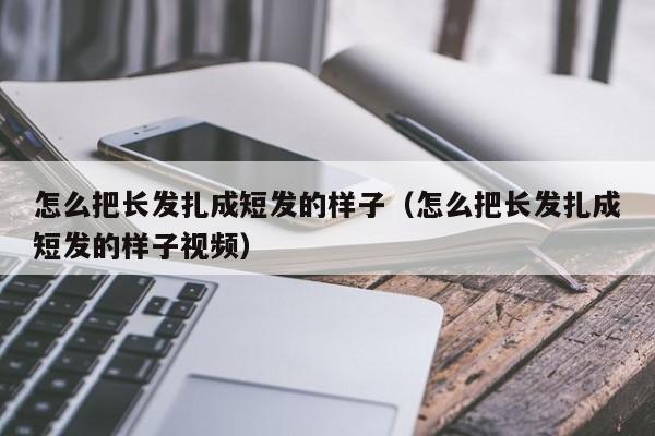 怎么把长发扎成短发的样子（怎么把长发扎成短发的样子视频）