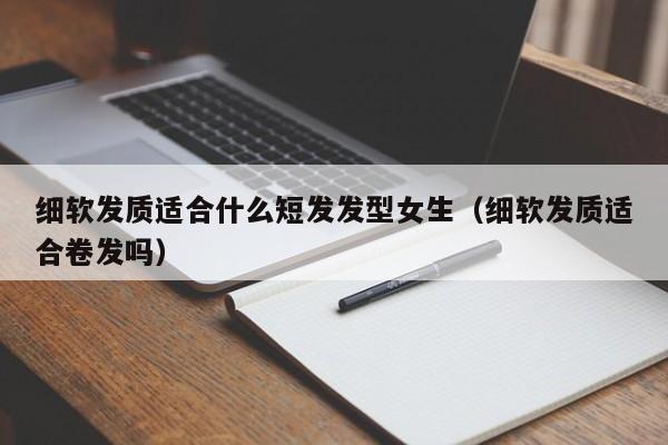 细软发质适合什么短发发型女生（细软发质适合卷发吗）