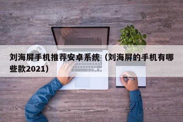 刘海屏手机推荐安卓系统（刘海屏的手机有哪些款2021）