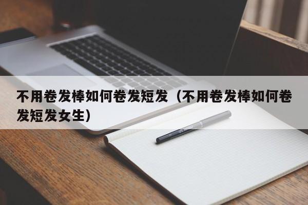 不用卷发棒如何卷发短发（不用卷发棒如何卷发短发女生）