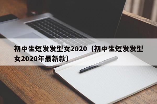 初中生短发发型女2020（初中生短发发型女2020年最新款）