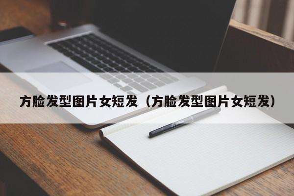 方脸发型图片女短发（方脸发型图片女短发）