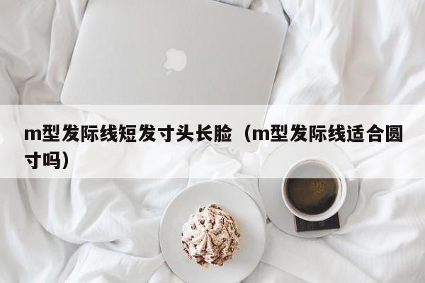 m型发际线短发寸头长脸（m型发际线适合圆寸吗）