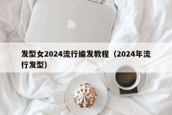 发型女2024流行编发教程（2024年流行发型）