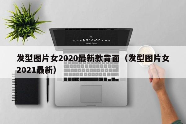 发型图片女2020最新款背面（发型图片女2021最新）