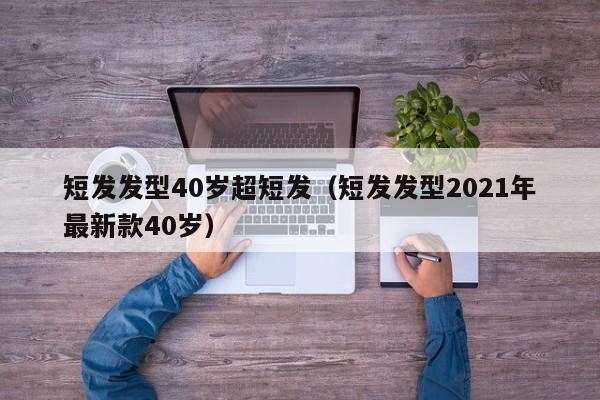 短发发型40岁超短发（短发发型2021年最新款40岁）