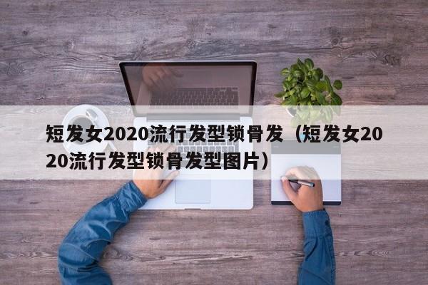 短发女2020流行发型锁骨发（短发女2020流行发型锁骨发型图片）