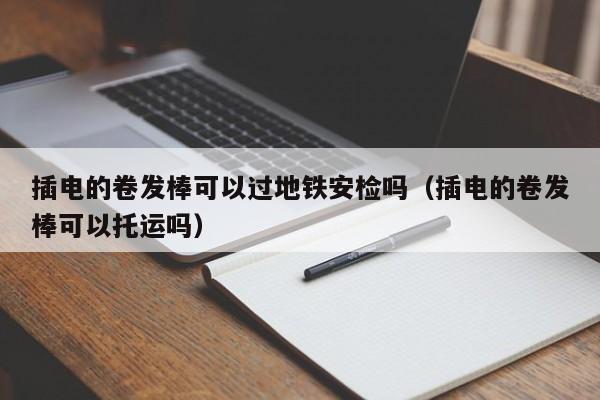 插电的卷发棒可以过地铁安检吗（插电的卷发棒可以托运吗）