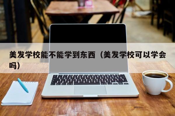 美发学校能不能学到东西（美发学校可以学会吗）