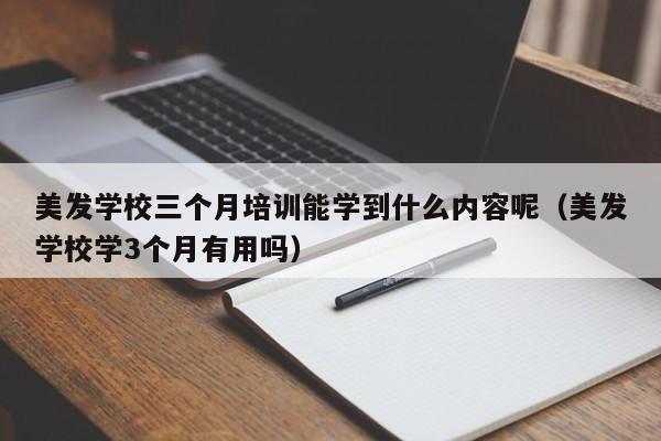 美发学校三个月培训能学到什么内容呢（美发学校学3个月有用吗）