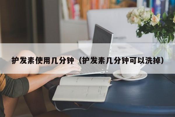 护发素使用几分钟（护发素几分钟可以洗掉）