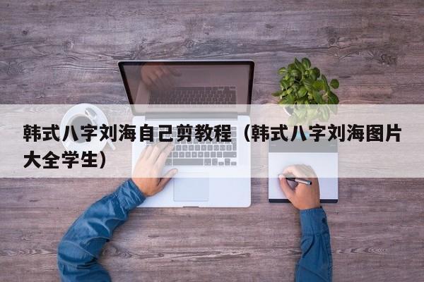 韩式八字刘海自己剪教程（韩式八字刘海图片大全学生）