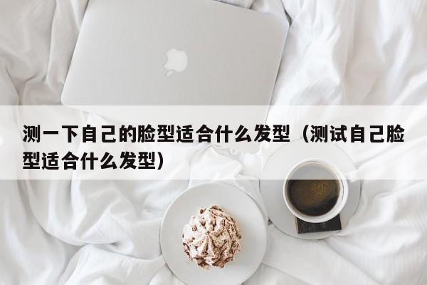 测一下自己的脸型适合什么发型（测试自己脸型适合什么发型）