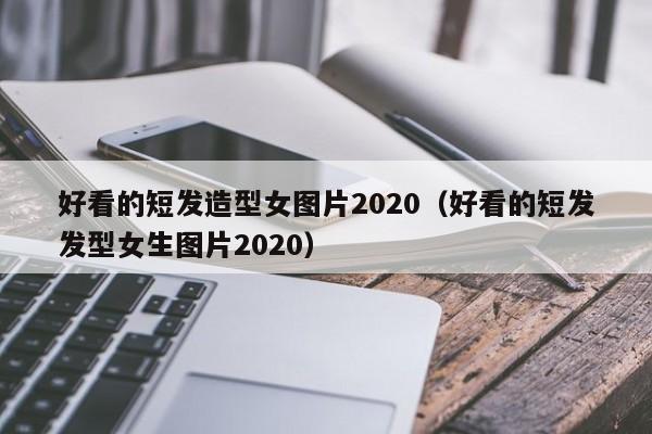 好看的短发造型女图片2020（好看的短发发型女生图片2020）