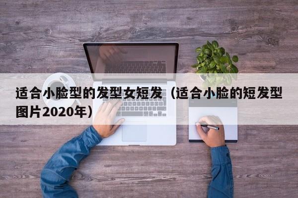 适合小脸型的发型女短发（适合小脸的短发型图片2020年）