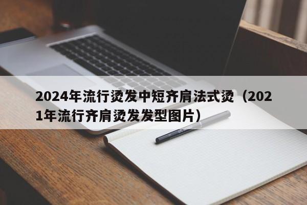 2024年流行烫发中短齐肩法式烫（2021年流行齐肩烫发发型图片）