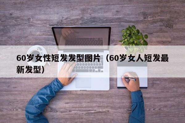 60岁女性短发发型图片（60岁女人短发最新发型）