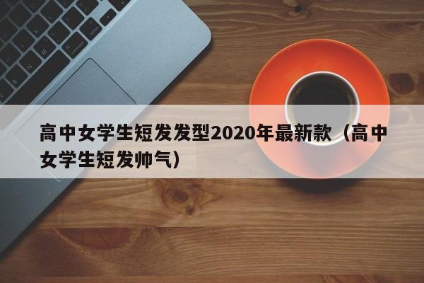 高中女学生短发发型2020年最新款（高中女学生短发帅气）