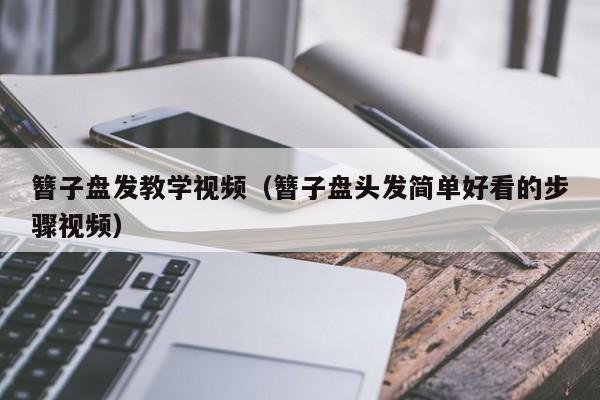 簪子盘发教学视频（簪子盘头发简单好看的步骤视频）