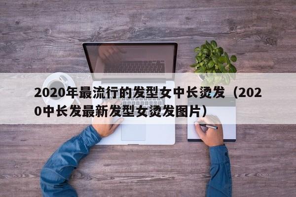 2020年最流行的发型女中长烫发（2020中长发最新发型女烫发图片）