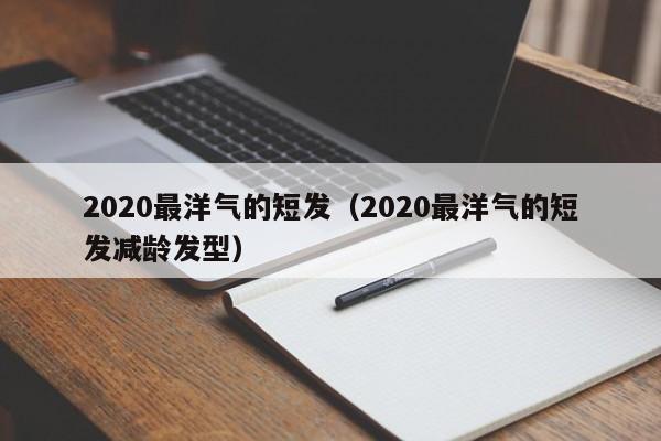 2020最洋气的短发（2020最洋气的短发减龄发型）