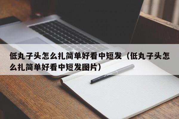 低丸子头怎么扎简单好看中短发（低丸子头怎么扎简单好看中短发图片）